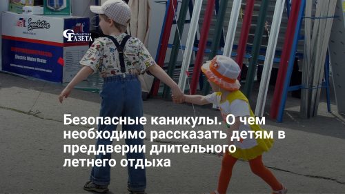 Безопасные каникулы. О чем необходимо рассказать детям в преддверии длительного летнего отдыха