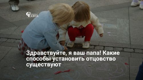 Здравствуйте, я ваш папа! Какие способы установить отцовство существуют